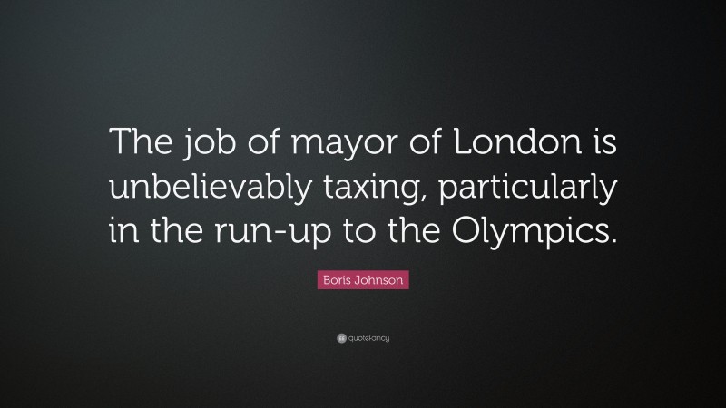 Boris Johnson Quote: “The job of mayor of London is unbelievably taxing, particularly in the run-up to the Olympics.”