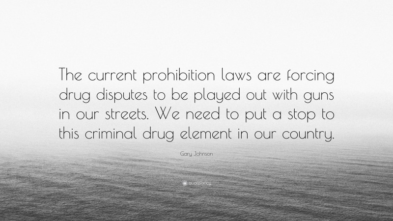 Gary Johnson Quote: “The current prohibition laws are forcing drug disputes to be played out with guns in our streets. We need to put a stop to this criminal drug element in our country.”