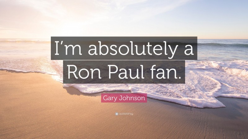 Gary Johnson Quote: “I’m absolutely a Ron Paul fan.”