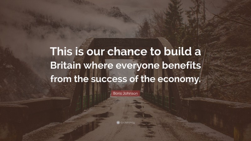 Boris Johnson Quote: “This is our chance to build a Britain where everyone benefits from the success of the economy.”