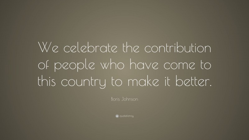 Boris Johnson Quote: “We celebrate the contribution of people who have come to this country to make it better.”