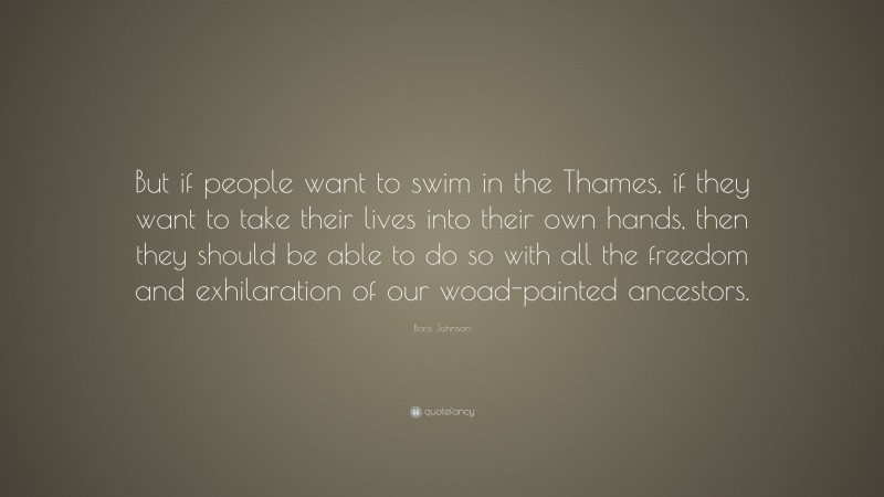 Boris Johnson Quote: “But if people want to swim in the Thames, if they want to take their lives into their own hands, then they should be able to do so with all the freedom and exhilaration of our woad-painted ancestors.”