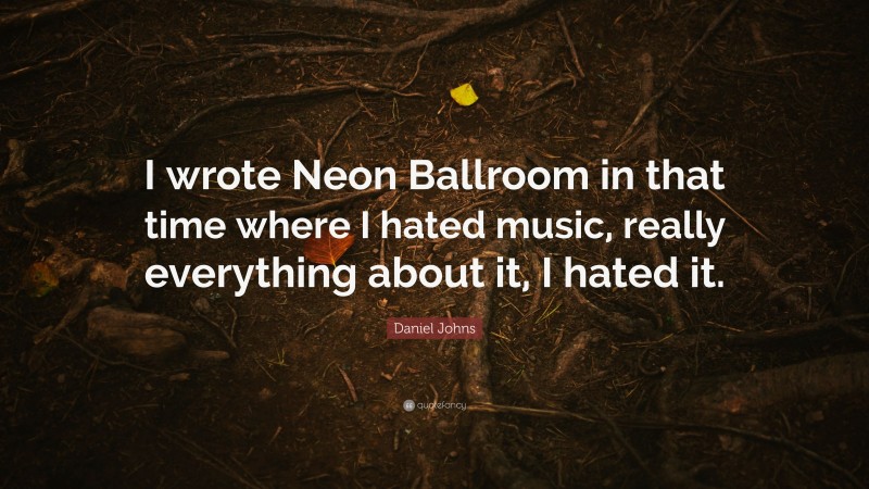 Daniel Johns Quote: “I wrote Neon Ballroom in that time where I hated music, really everything about it, I hated it.”