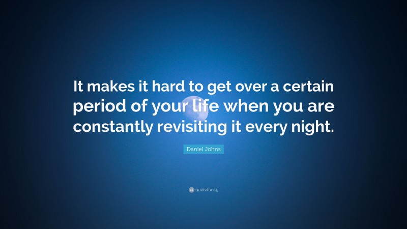Daniel Johns Quote: “It makes it hard to get over a certain period of your life when you are constantly revisiting it every night.”