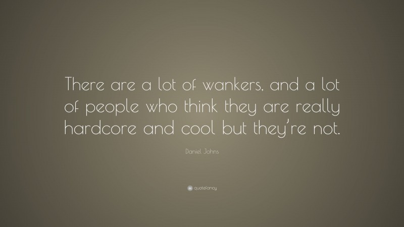 Daniel Johns Quote: “There are a lot of wankers, and a lot of people who think they are really hardcore and cool but they’re not.”