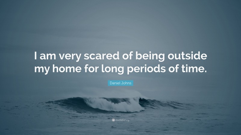 Daniel Johns Quote: “I am very scared of being outside my home for long periods of time.”