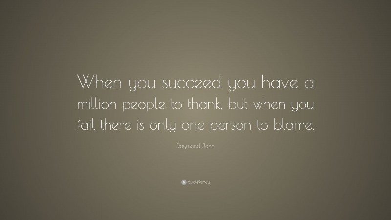 Daymond John Quote: “When you succeed you have a million people to thank, but when you fail there is only one person to blame.”