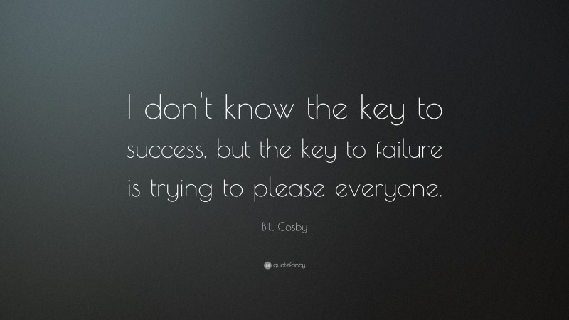 Bill Cosby Quote: “I don’t know the key to success, but the key to failure is trying to please everyone.”