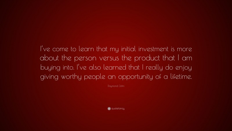 Daymond John Quote: “I’ve come to learn that my initial investment is more about the person versus the product that I am buying into. I’ve also learned that I really do enjoy giving worthy people an opportunity of a lifetime.”
