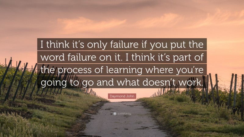Daymond John Quote: “I think it’s only failure if you put the word failure on it. I think it’s part of the process of learning where you’re going to go and what doesn’t work.”