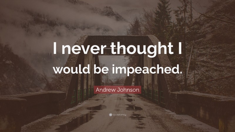 Andrew Johnson Quote: “I never thought I would be impeached.”