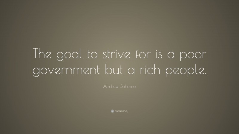 Andrew Johnson Quote: “The goal to strive for is a poor government but a rich people.”