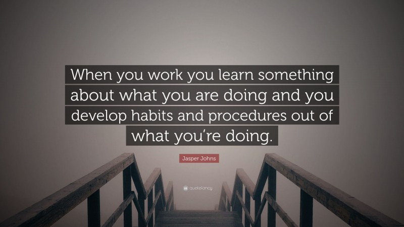 Jasper Johns Quote: “When you work you learn something about what you are doing and you develop habits and procedures out of what you’re doing.”