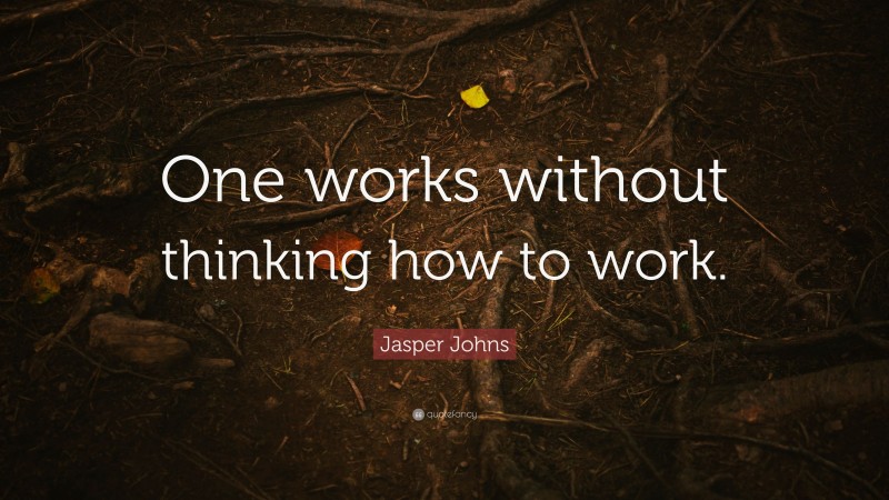 Jasper Johns Quote: “One works without thinking how to work.”