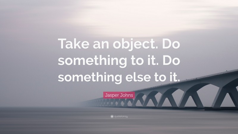 Jasper Johns Quote: “Take an object. Do something to it. Do something else to it.”