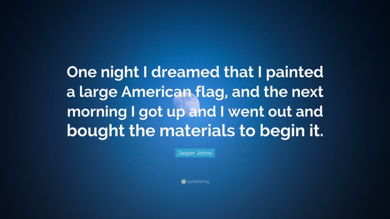 Jasper Johns Quote: “One night I dreamed that I painted a large American flag, and the next morning I got up and I went out and bought the materials to begin it.”