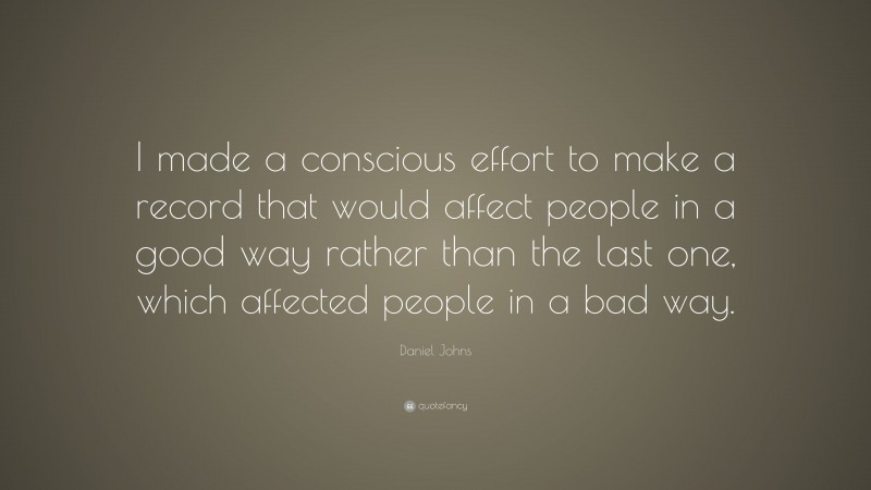 Daniel Johns Quote: “I made a conscious effort to make a record that would affect people in a good way rather than the last one, which affected people in a bad way.”