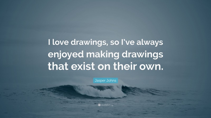 Jasper Johns Quote: “I love drawings, so I’ve always enjoyed making drawings that exist on their own.”