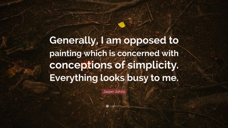 Jasper Johns Quote: “Generally, I am opposed to painting which is concerned with conceptions of simplicity. Everything looks busy to me.”
