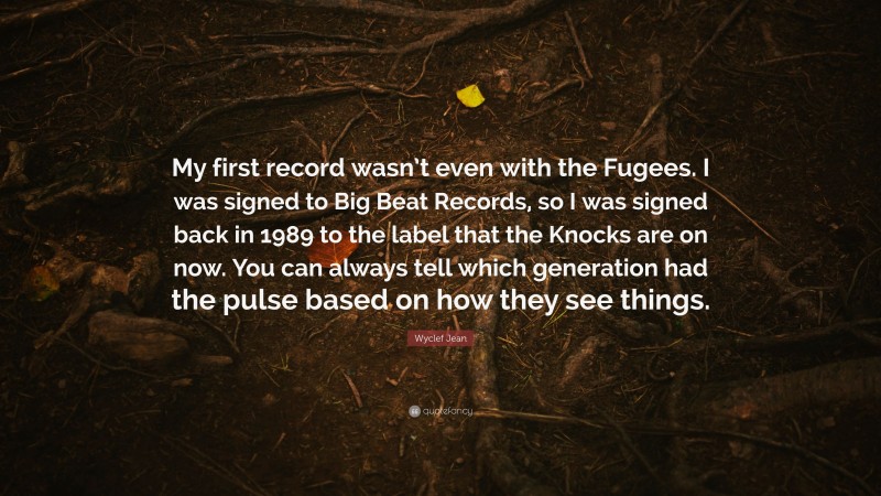 Wyclef Jean Quote: “My first record wasn’t even with the Fugees. I was signed to Big Beat Records, so I was signed back in 1989 to the label that the Knocks are on now. You can always tell which generation had the pulse based on how they see things.”
