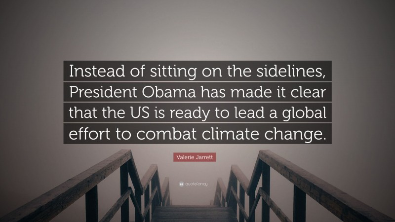 Valerie Jarrett Quote: “Instead of sitting on the sidelines, President Obama has made it clear that the US is ready to lead a global effort to combat climate change.”