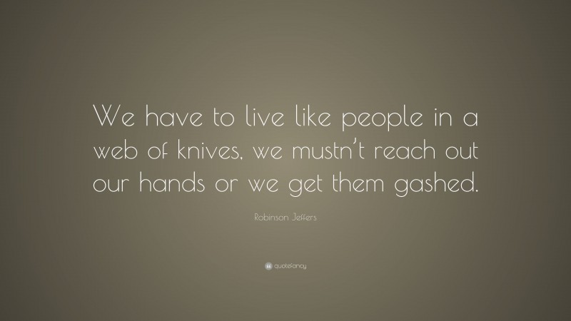 Robinson Jeffers Quote: “We have to live like people in a web of knives, we mustn’t reach out our hands or we get them gashed.”