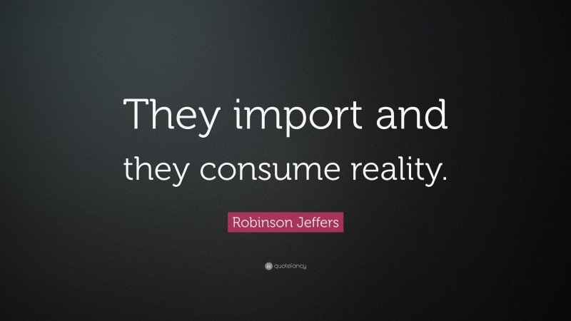 Robinson Jeffers Quote: “They import and they consume reality.”