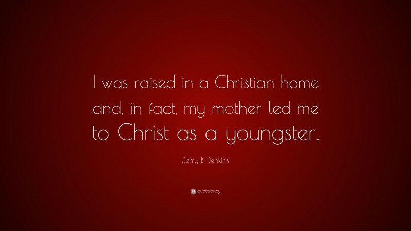 Jerry B. Jenkins Quote: “I was raised in a Christian home and, in fact, my mother led me to Christ as a youngster.”