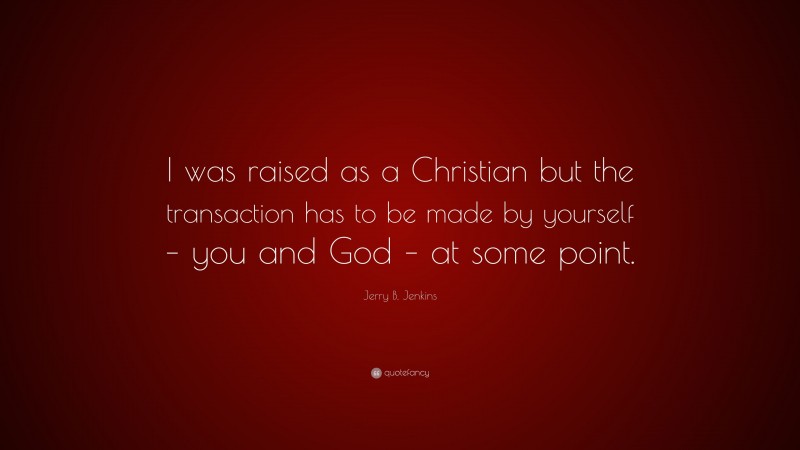 Jerry B. Jenkins Quote: “I was raised as a Christian but the transaction has to be made by yourself – you and God – at some point.”