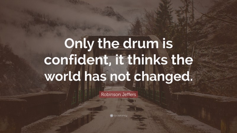 Robinson Jeffers Quote: “Only the drum is confident, it thinks the world has not changed.”