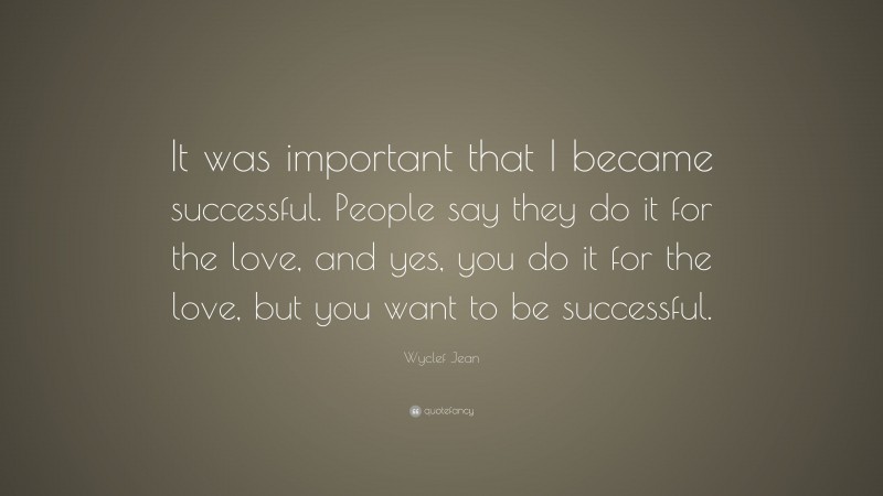 Wyclef Jean Quote: “It was important that I became successful. People say they do it for the love, and yes, you do it for the love, but you want to be successful.”