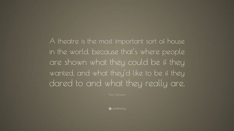 Tove Jansson Quote: “A theatre is the most important sort of house in the world, because that’s where people are shown what they could be if they wanted, and what they’d like to be if they dared to and what they really are.”