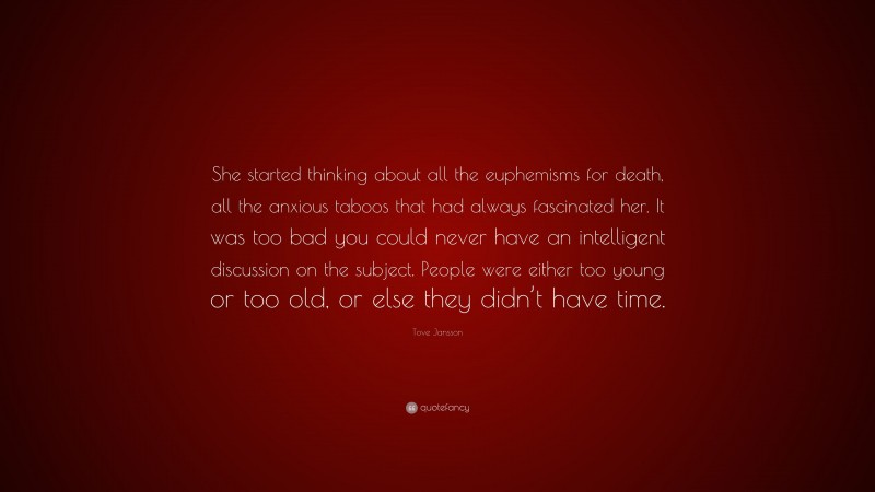 Tove Jansson Quote: “She started thinking about all the euphemisms for death, all the anxious taboos that had always fascinated her. It was too bad you could never have an intelligent discussion on the subject. People were either too young or too old, or else they didn’t have time.”