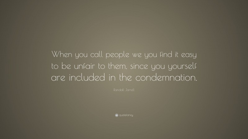 Randall Jarrell Quote: “When you call people we you find it easy to be unfair to them, since you yourself are included in the condemnation.”