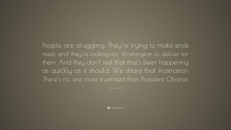 Valerie Jarrett Quote: “People are struggling. They’re trying to make ends meet, and they’re looking for Washington to deliver for them. And they don’t feel that that’s been happening as quickly as it should. We share that frustration. There’s no one more frustrated than President Obama.”