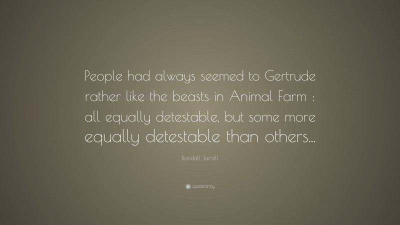 Randall Jarrell Quote: “People had always seemed to Gertrude rather like the beasts in Animal Farm : all equally detestable, but some more equally detestable than others...”