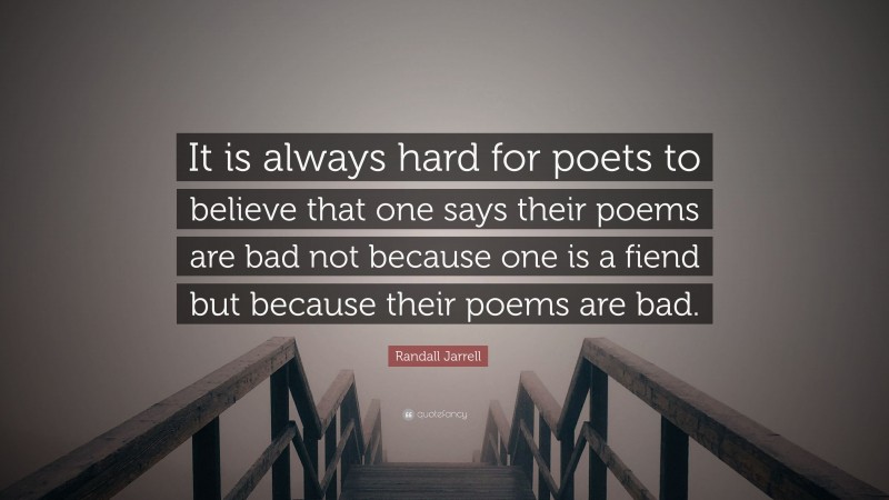 Randall Jarrell Quote: “It is always hard for poets to believe that one says their poems are bad not because one is a fiend but because their poems are bad.”