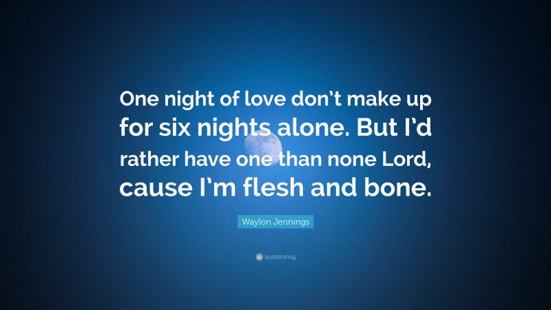 Waylon Jennings Quote: “One night of love don’t make up for six nights alone. But I’d rather have one than none Lord, cause I’m flesh and bone.”