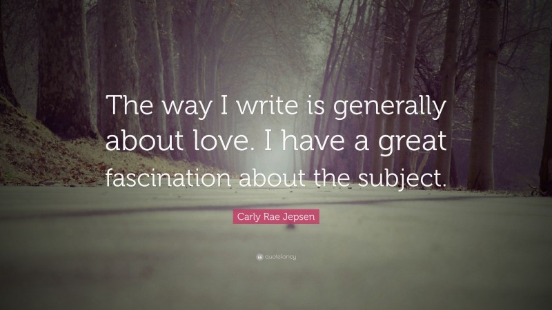 Carly Rae Jepsen Quote: “The way I write is generally about love. I have a great fascination about the subject.”