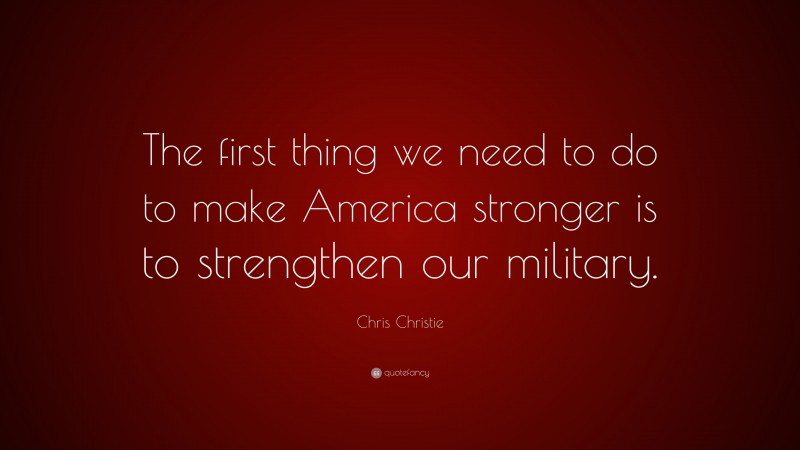 Chris Christie Quote: “The first thing we need to do to make America stronger is to strengthen our military.”