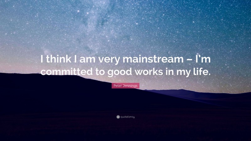 Peter Jennings Quote: “I think I am very mainstream – I’m committed to good works in my life.”