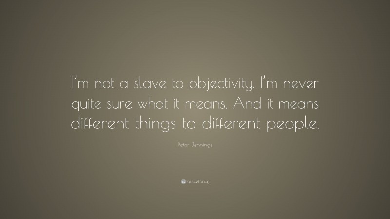 Peter Jennings Quote: “I’m not a slave to objectivity. I’m never quite sure what it means. And it means different things to different people.”