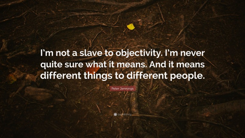 Peter Jennings Quote: “I’m not a slave to objectivity. I’m never quite sure what it means. And it means different things to different people.”