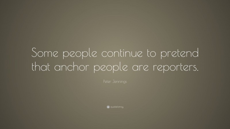 Peter Jennings Quote: “Some people continue to pretend that anchor people are reporters.”
