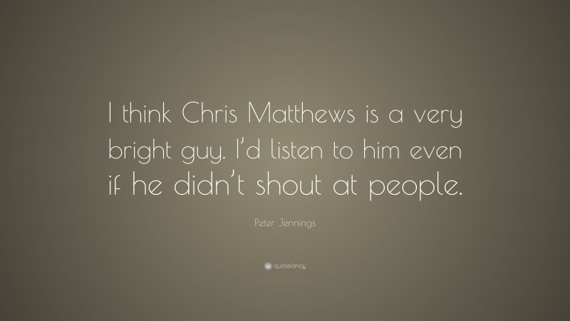 Peter Jennings Quote: “I think Chris Matthews is a very bright guy. I’d listen to him even if he didn’t shout at people.”