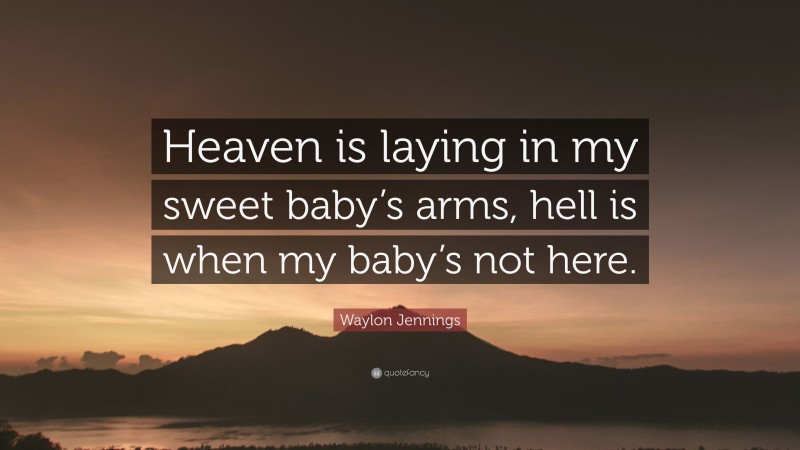 Waylon Jennings Quote: “Heaven is laying in my sweet baby’s arms, hell is when my baby’s not here.”