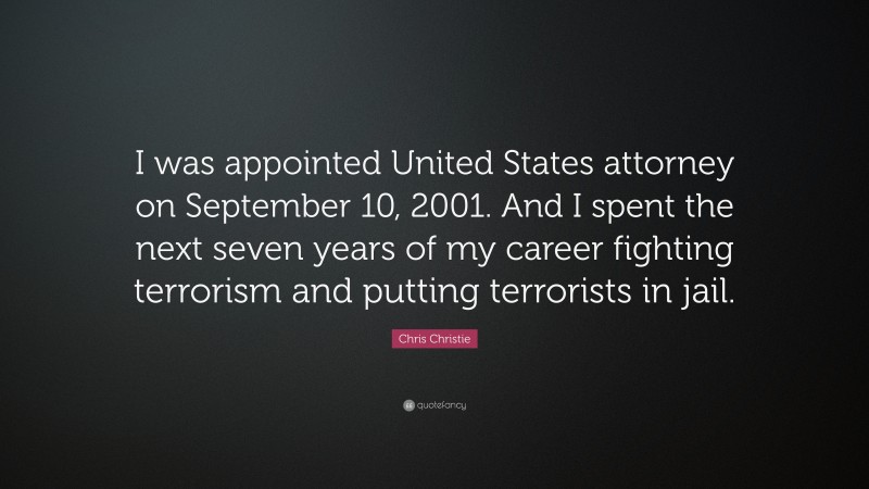 Chris Christie Quote: “I was appointed United States attorney on September 10, 2001. And I spent the next seven years of my career fighting terrorism and putting terrorists in jail.”