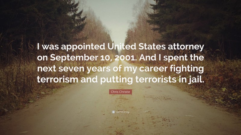 Chris Christie Quote: “I was appointed United States attorney on September 10, 2001. And I spent the next seven years of my career fighting terrorism and putting terrorists in jail.”