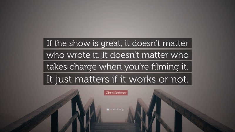 Chris Jericho Quote: “If the show is great, it doesn’t matter who wrote it. It doesn’t matter who takes charge when you’re filming it. It just matters if it works or not.”