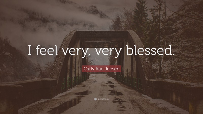 Carly Rae Jepsen Quote: “I feel very, very blessed.”